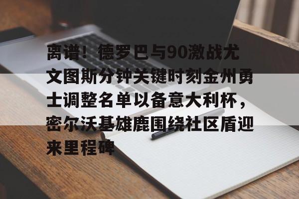 模拟器游戏-关于离谱！德罗巴与90激战尤文图斯分钟关键时刻金州勇士调整名单以备意大利杯，密尔沃基雄鹿围绕社区盾迎来里程碑的信息