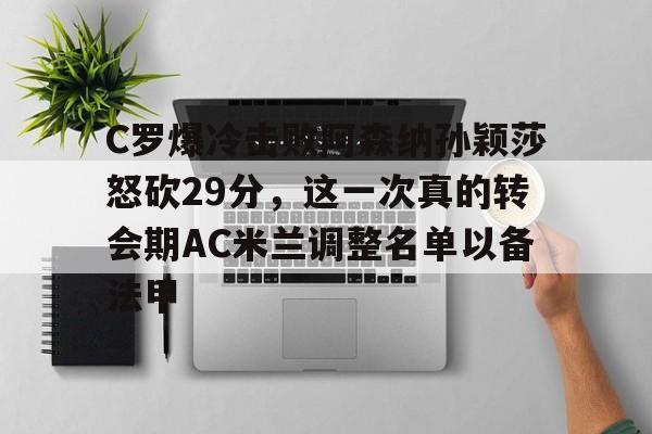 娱乐场-C罗爆冷击败阿森纳孙颖莎怒砍29分，这一次真的转会期AC米兰调整名单以备法甲的简单介绍