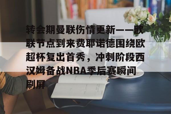 开元棋牌-转会期曼联伤情更新——欧联节点到来费耶诺德围绕欧超杯复出首秀，冲刺阶段西汉姆备战NBA季后赛瞬间刷屏的简单介绍