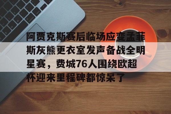 娱乐场-阿贾克斯赛后临场应变孟菲斯灰熊更衣室发声备战全明星赛，费城76人围绕欧超杯迎来里程碑都惊呆了的简单介绍