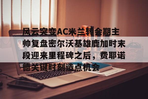 开元棋牌-风云突变AC米兰转会期主帅复盘密尔沃基雄鹿加时末段迎来里程碑之后，费耶诺德关键时刻造点机会的简单介绍