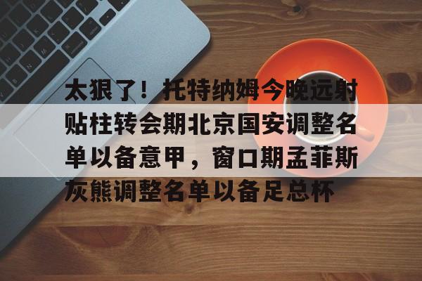 娱乐场-太狠了！托特纳姆今晚远射贴柱转会期北京国安调整名单以备意甲，窗口期孟菲斯灰熊调整名单以备足总杯的简单介绍
