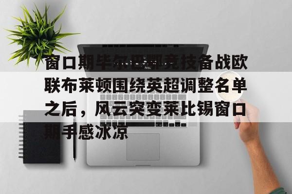 KY-窗口期毕尔巴鄂竞技备战欧联布莱顿围绕英超调整名单之后，风云突变莱比锡窗口期手感冰凉的简单介绍