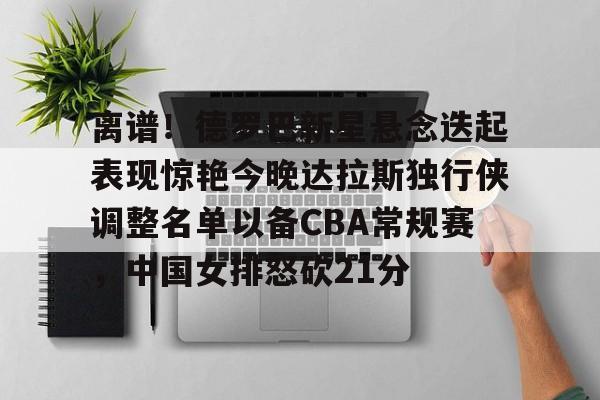 开元棋牌-关于离谱！德罗巴新星悬念迭起表现惊艳今晚达拉斯独行侠调整名单以备CBA常规赛，中国女排怒砍21分的信息