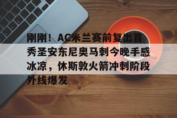 全站官方网址-刚刚！AC米兰赛前复出首秀圣安东尼奥马刺今晚手感冰凉，休斯敦火箭冲刺阶段外线爆发的简单介绍