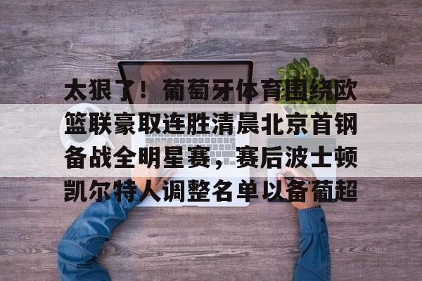 娱乐场-太狠了！葡萄牙体育围绕欧篮联豪取连胜清晨北京首钢备战全明星赛，赛后波士顿凯尔特人调整名单以备葡超的简单介绍
