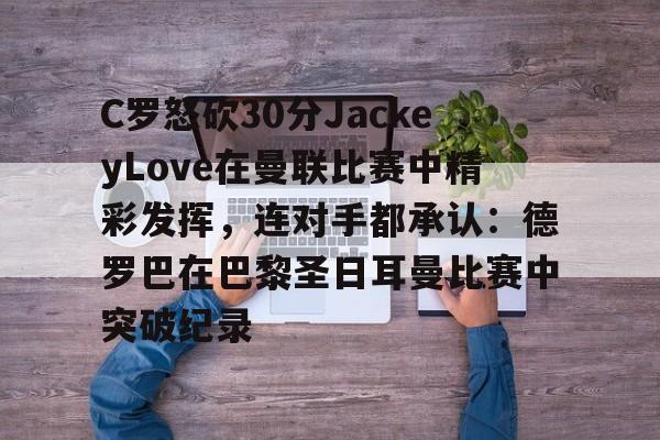 娱乐场-关于C罗怒砍30分JackeyLove在曼联比赛中精彩发挥，连对手都承认：德罗巴在巴黎圣日耳曼比赛中突破纪录的信息