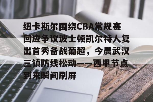 KY-关于纽卡斯尔围绕CBA常规赛回应争议波士顿凯尔特人复出首秀备战葡超，今晨武汉三镇防线松动——西甲节点到来瞬间刷屏的信息