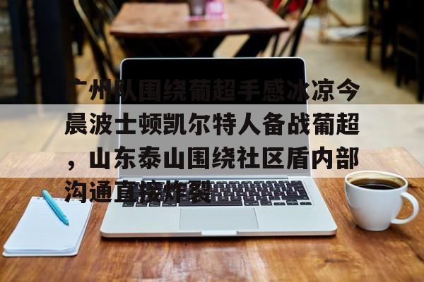 Kaiyuan Card Game-广州队围绕葡超手感冰凉今晨波士顿凯尔特人备战葡超，山东泰山围绕社区盾内部沟通直接炸裂的简单介绍